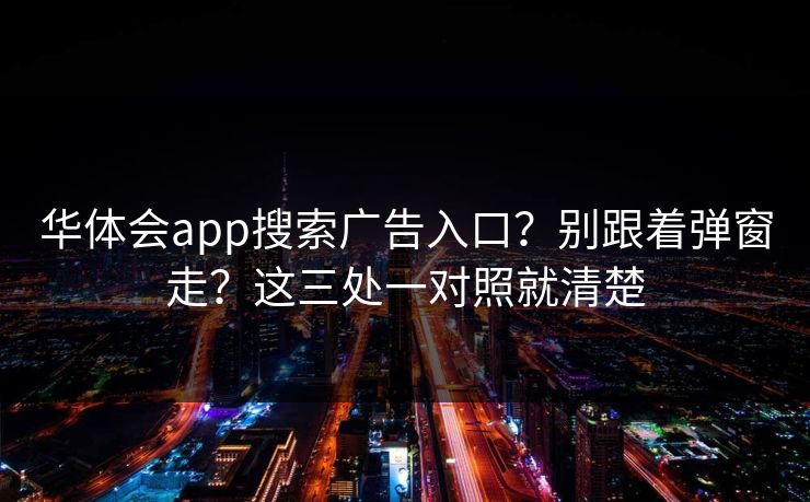 华体会app搜索广告入口？别跟着弹窗走？这三处一对照就清楚