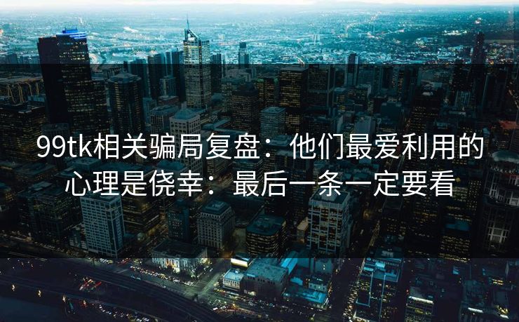 99tk相关骗局复盘：他们最爱利用的心理是侥幸：最后一条一定要看