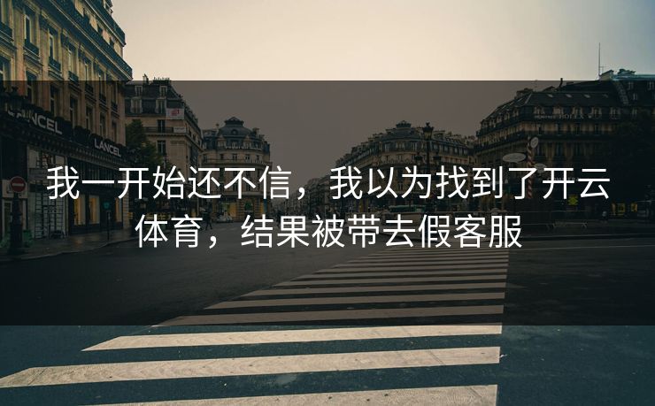 我一开始还不信，我以为找到了开云体育，结果被带去假客服