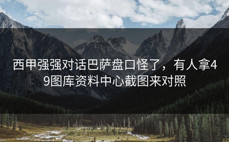 西甲强强对话巴萨盘口怪了,有人拿49图库资料中心截图来对照