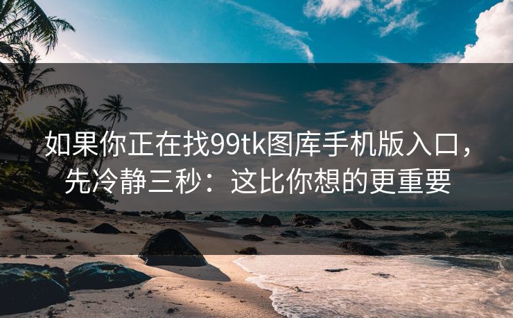 如果你正在找99tk图库手机版入口，先冷静三秒：这比你想的更重要