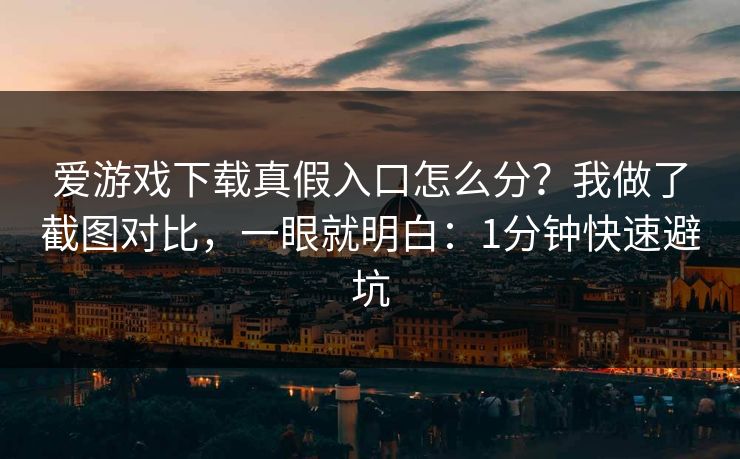 爱游戏下载真假入口怎么分?我做了截图对比,一眼就明白:1分钟快速避坑