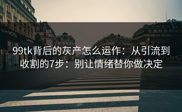 99tk背后的灰产怎么运作：从引流到收割的7步：别让情绪替你做决定
