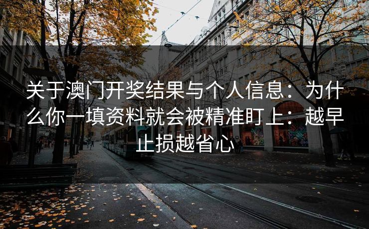 关于澳门开奖结果与个人信息：为什么你一填资料就会被精准盯上：越早止损越省心