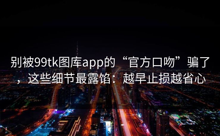 别被99tk图库app的“官方口吻”骗了，这些细节最露馅：越早止损越省心