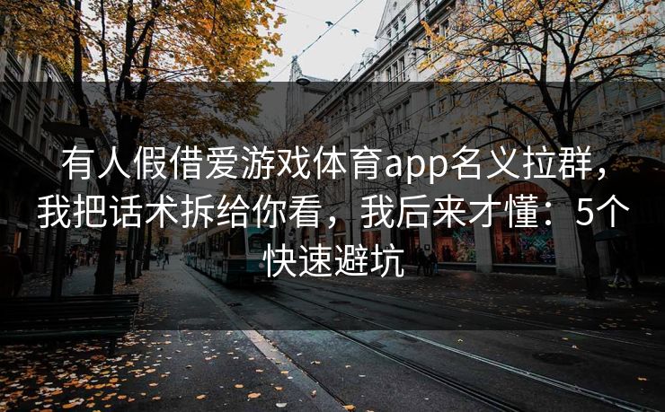 有人假借爱游戏体育app名义拉群，我把话术拆给你看，我后来才懂：5个快速避坑