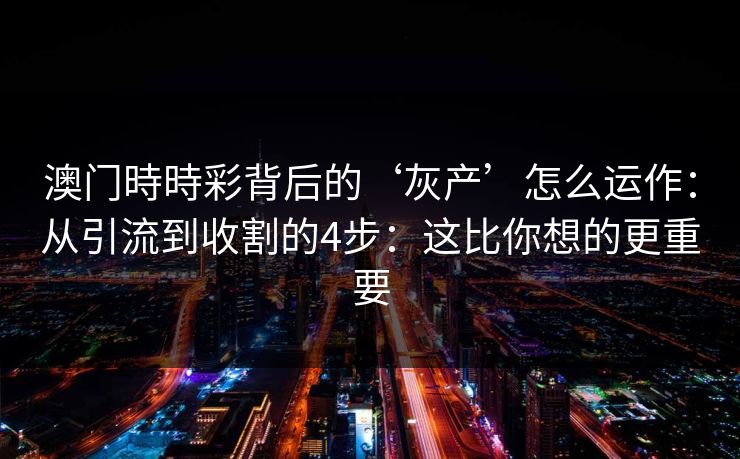 澳门時時彩背后的‘灰产’怎么运作:从引流到收割的4步:这比你想的更重要