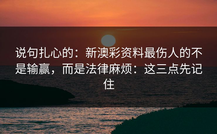 说句扎心的：新澳彩资料最伤人的不是输赢，而是法律麻烦：这三点先记住