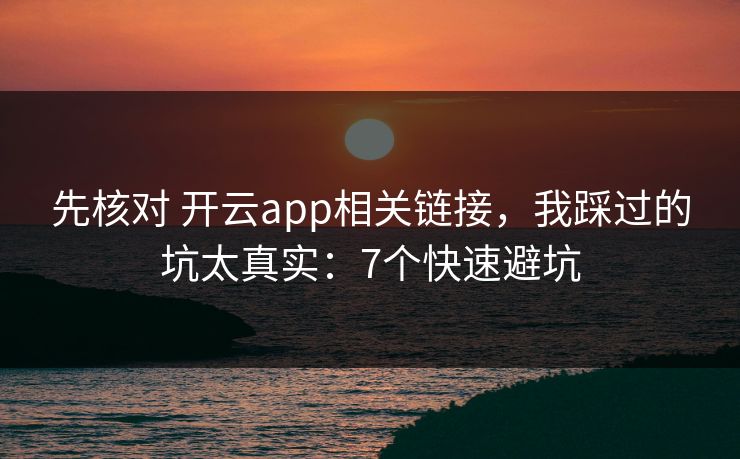 先核对 开云app相关链接,我踩过的坑太真实:7个快速避坑 先核对 开云app相关链接,我踩过的坑太真实:7个快速避坑