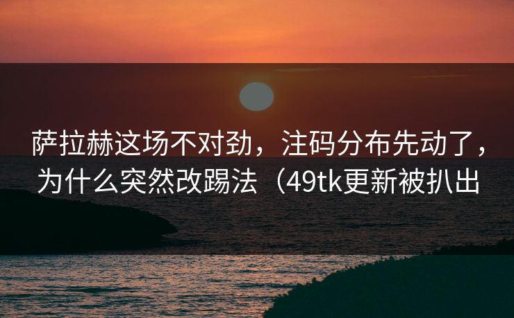 萨拉赫这场不对劲,注码分布先动了,为什么突然改踢法(49tk更新被扒出 萨拉赫这场不对劲,注码分布先动了,为什么突然改踢法(49tk更新被扒出