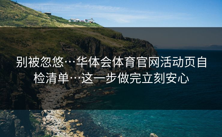 别被忽悠…华体会体育官网活动页自检清单…这一步做完立刻安心