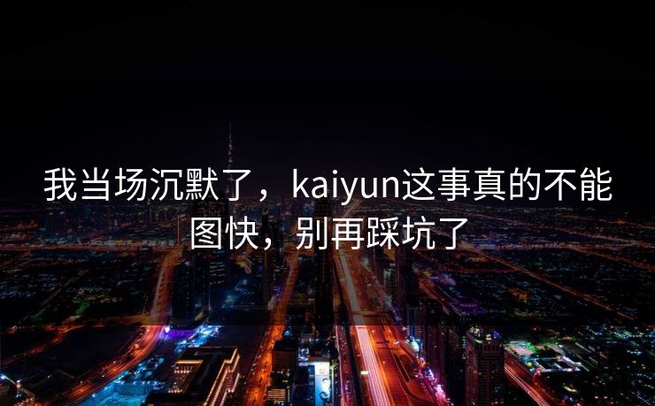 我当场沉默了，kaiyun这事真的不能图快，别再踩坑了