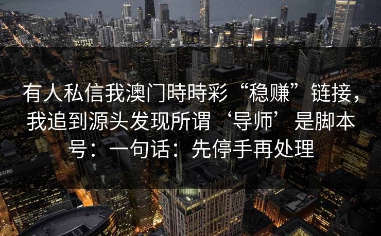 有人私信我澳门時時彩“稳赚”链接，我追到源头发现所谓‘导师’是脚本号：一句话：先停手再处理