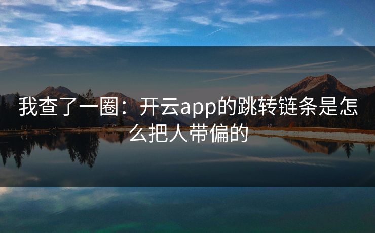 我查了一圈：开云app的跳转链条是怎么把人带偏的