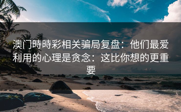 澳门時時彩相关骗局复盘：他们最爱利用的心理是贪念：这比你想的更重要