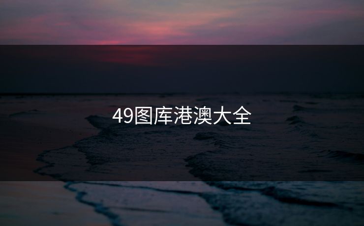 49图库港澳大全 49图库港澳大全