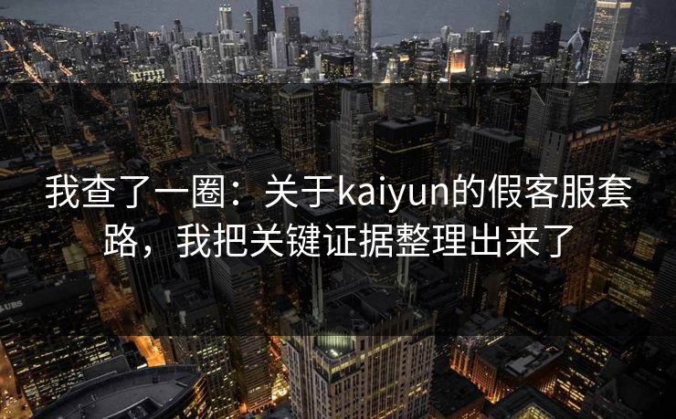 我查了一圈:关于kaiyun的假客服套路,我把关键证据整理出来了
