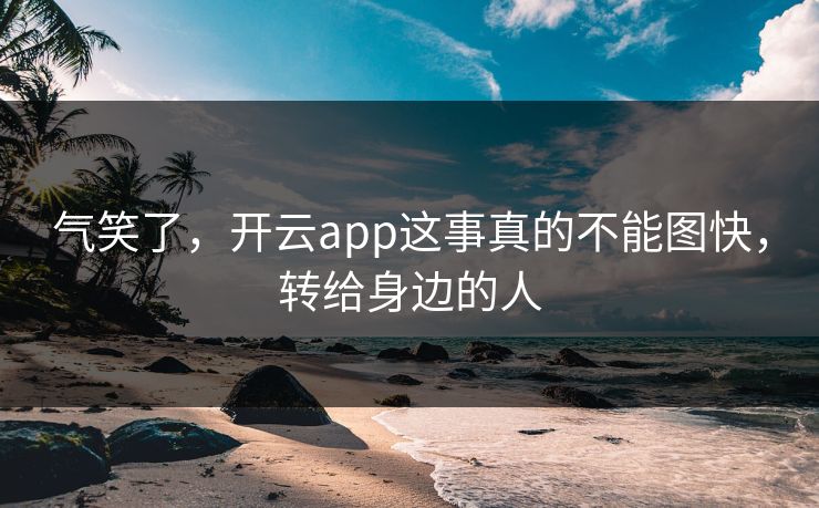 气笑了,开云app这事真的不能图快,转给身边的人