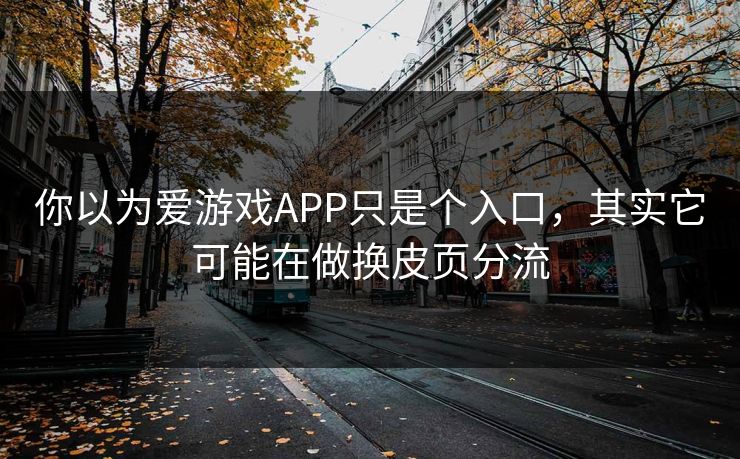 你以为爱游戏APP只是个入口,其实它可能在做换皮页分流