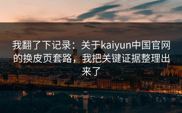 我翻了下记录:关于kaiyun中国官网的换皮页套路,我把关键证据整理出来了