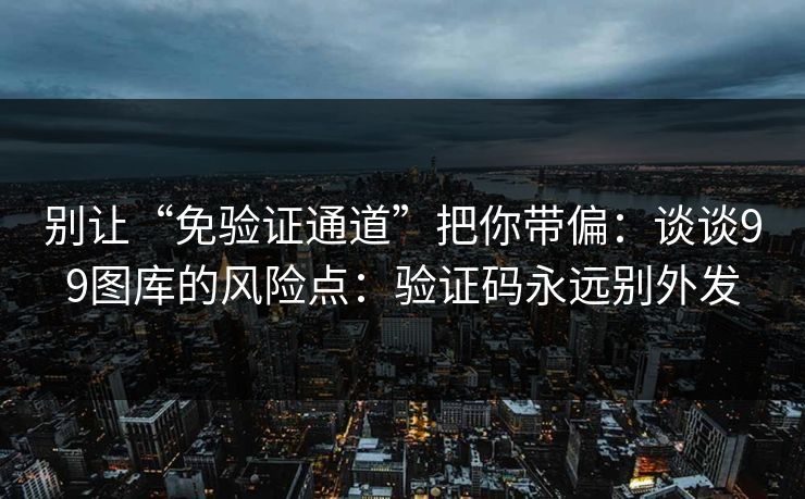 别让“免验证通道”把你带偏:谈谈99图库的风险点:验证码永远别外发